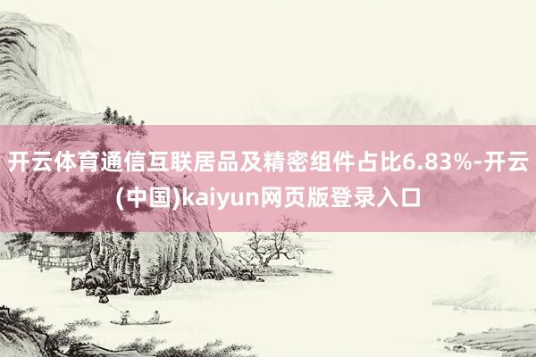 开云体育通信互联居品及精密组件占比6.83%-开云(中国)kaiyun网页版登录入口