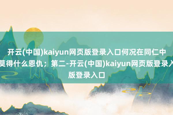 开云(中国)kaiyun网页版登录入口何况在同仁中也莫得什么恩仇；第二-开云(中国)kaiyun网页版登录入口