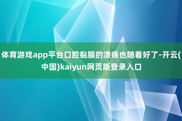 体育游戏app平台口腔黏膜的溃疡也随着好了-开云(中国)kaiyun网页版登录入口