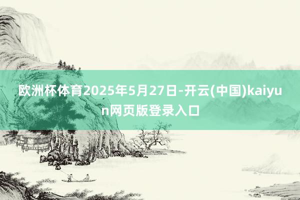 欧洲杯体育2025年5月27日-开云(中国)kaiyun网页版登录入口