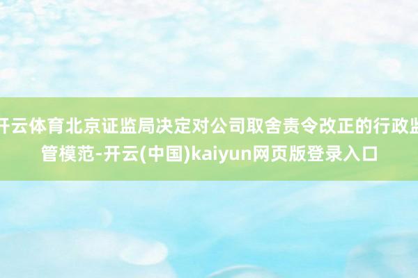 开云体育北京证监局决定对公司取舍责令改正的行政监管模范-开云(中国)kaiyun网页版登录入口