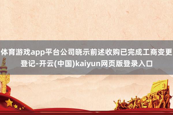 体育游戏app平台公司晓示前述收购已完成工商变更登记-开云(中国)kaiyun网页版登录入口