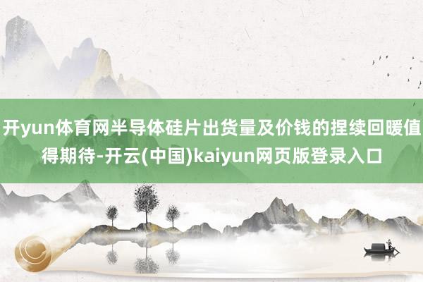 开yun体育网半导体硅片出货量及价钱的捏续回暖值得期待-开云(中国)kaiyun网页版登录入口