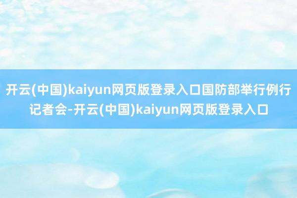 开云(中国)kaiyun网页版登录入口国防部举行例行记者会-开云(中国)kaiyun网页版登录入口