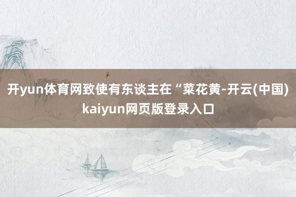开yun体育网致使有东谈主在“菜花黄-开云(中国)kaiyun网页版登录入口