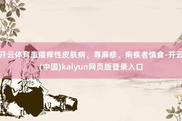 开云体育患瘙痒性皮肤病、荨麻疹、痢疾者慎食-开云(中国)kaiyun网页版登录入口