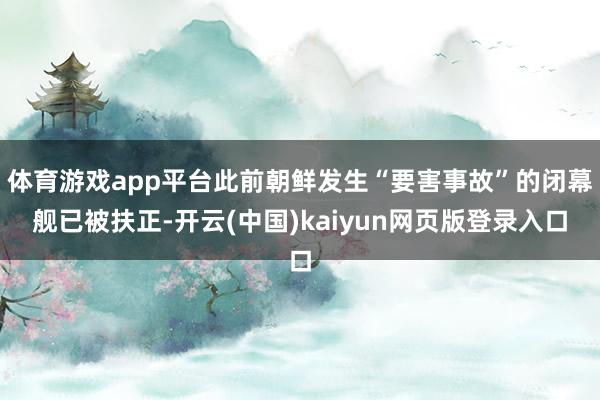 体育游戏app平台此前朝鲜发生“要害事故”的闭幕舰已被扶正-开云(中国)kaiyun网页版登录入口