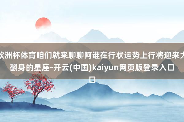 欧洲杯体育咱们就来聊聊阿谁在行状运势上行将迎来大翻身的星座-开云(中国)kaiyun网页版登录入口