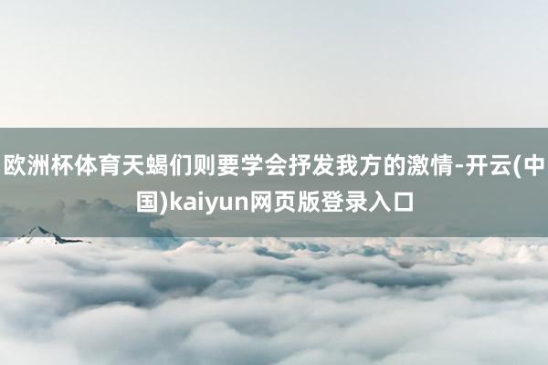 欧洲杯体育天蝎们则要学会抒发我方的激情-开云(中国)kaiyun网页版登录入口