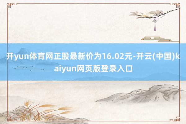开yun体育网正股最新价为16.02元-开云(中国)kaiyun网页版登录入口