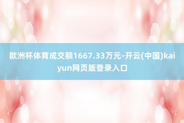欧洲杯体育成交额1667.33万元-开云(中国)kaiyun网页版登录入口