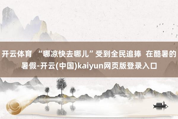 开云体育  “哪凉快去哪儿”受到全民追捧  在酷暑的暑假-开云(中国)kaiyun网页版登录入口