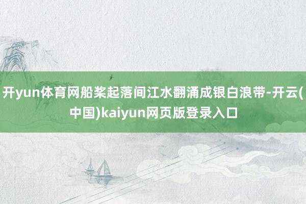 开yun体育网船桨起落间江水翻涌成银白浪带-开云(中国)kaiyun网页版登录入口