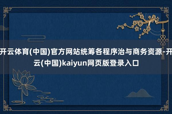 开云体育(中国)官方网站统筹各程序治与商务资源-开云(中国)kaiyun网页版登录入口