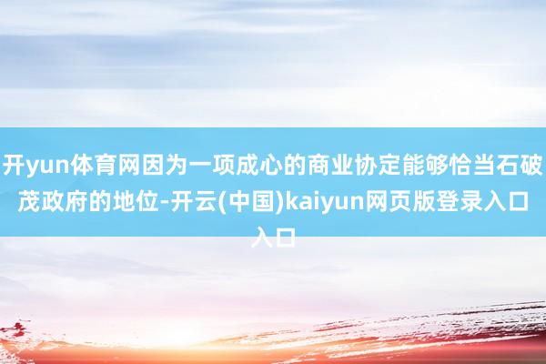 开yun体育网因为一项成心的商业协定能够恰当石破茂政府的地位-开云(中国)kaiyun网页版登录入口