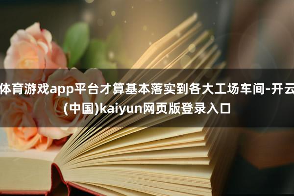 体育游戏app平台才算基本落实到各大工场车间-开云(中国)kaiyun网页版登录入口