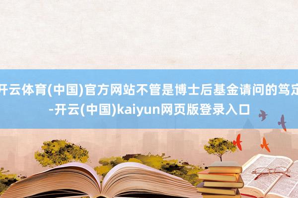开云体育(中国)官方网站不管是博士后基金请问的笃定-开云(中国)kaiyun网页版登录入口