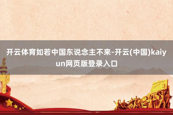 开云体育如若中国东说念主不来-开云(中国)kaiyun网页版登录入口