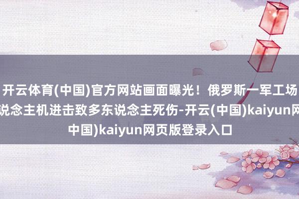 开云体育(中国)官方网站画面曝光！俄罗斯一军工场遭乌克兰无东说念主机进击致多东说念主死伤-开云(中国)kaiyun网页版登录入口