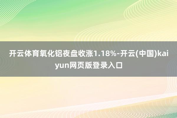 开云体育氧化铝夜盘收涨1.18%-开云(中国)kaiyun网页版登录入口