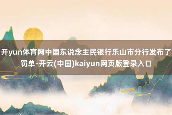 开yun体育网中国东说念主民银行乐山市分行发布了罚单-开云(中国)kaiyun网页版登录入口