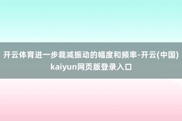 开云体育进一步裁减振动的幅度和频率-开云(中国)kaiyun网页版登录入口