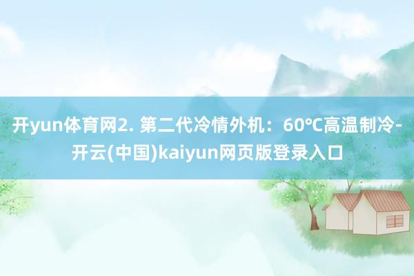 开yun体育网2. 第二代冷情外机：60℃高温制冷-开云(中国)kaiyun网页版登录入口