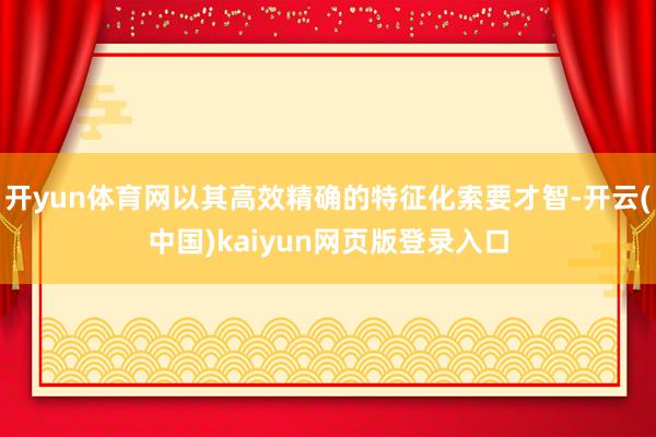 开yun体育网以其高效精确的特征化索要才智-开云(中国)kaiyun网页版登录入口