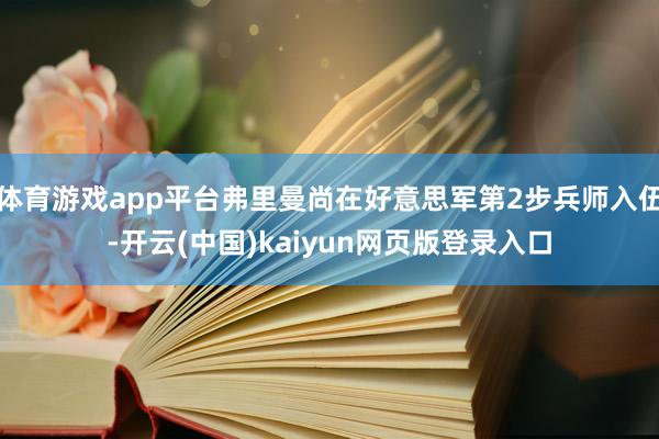 体育游戏app平台弗里曼尚在好意思军第2步兵师入伍-开云(中国)kaiyun网页版登录入口