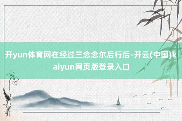 开yun体育网在经过三念念尔后行后-开云(中国)kaiyun网页版登录入口