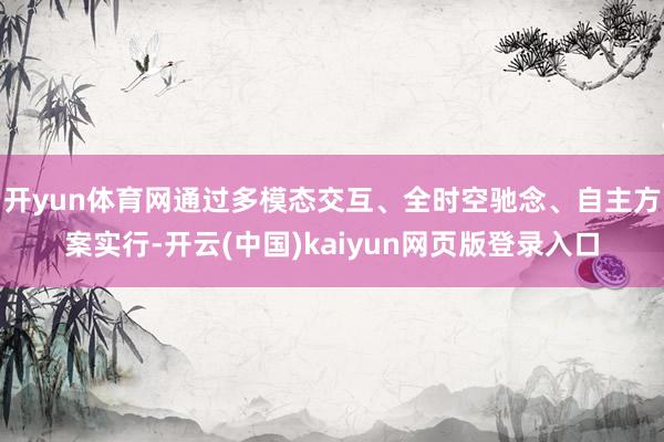开yun体育网通过多模态交互、全时空驰念、自主方案实行-开云(中国)kaiyun网页版登录入口