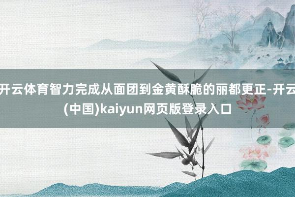 开云体育智力完成从面团到金黄酥脆的丽都更正-开云(中国)kaiyun网页版登录入口