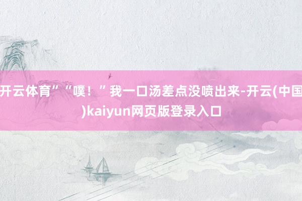 开云体育”“噗!”我一口汤差点没喷出来-开云(中国)kaiyun网页版登录入口