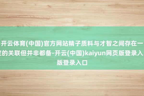 开云体育(中国)官方网站精子质料与才智之间存在一定的关联但并非都备-开云(中国)kaiyun网页版登录入口