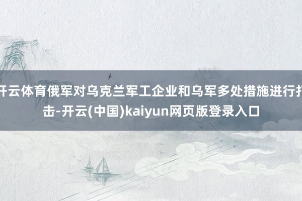 开云体育俄军对乌克兰军工企业和乌军多处措施进行打击-开云(中国)kaiyun网页版登录入口