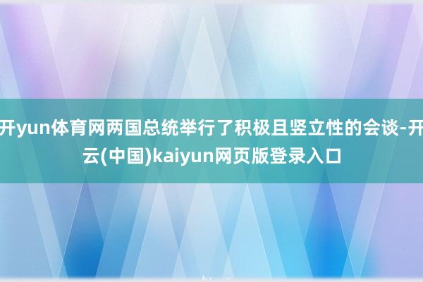 开yun体育网两国总统举行了积极且竖立性的会谈-开云(中国)kaiyun网页版登录入口