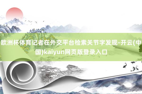 欧洲杯体育记者在外交平台检索关节字发现-开云(中国)kaiyun网页版登录入口
