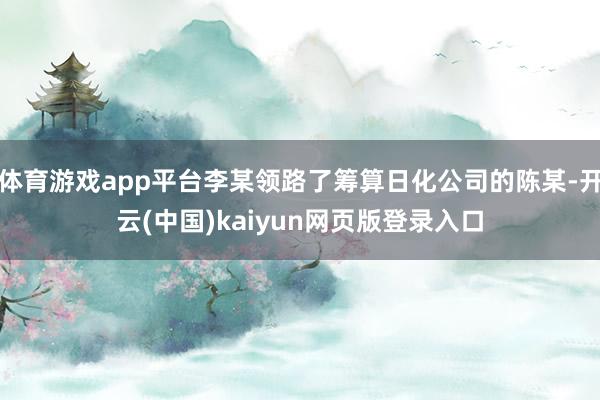 体育游戏app平台李某领路了筹算日化公司的陈某-开云(中国)kaiyun网页版登录入口