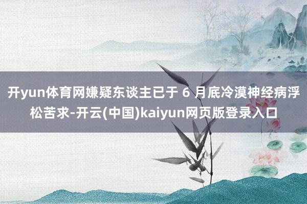开yun体育网嫌疑东谈主已于 6 月底冷漠神经病浮松苦求-开云(中国)kaiyun网页版登录入口