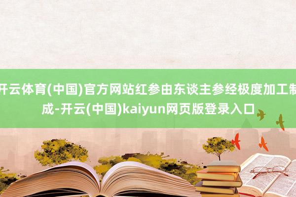 开云体育(中国)官方网站红参由东谈主参经极度加工制成-开云(中国)kaiyun网页版登录入口
