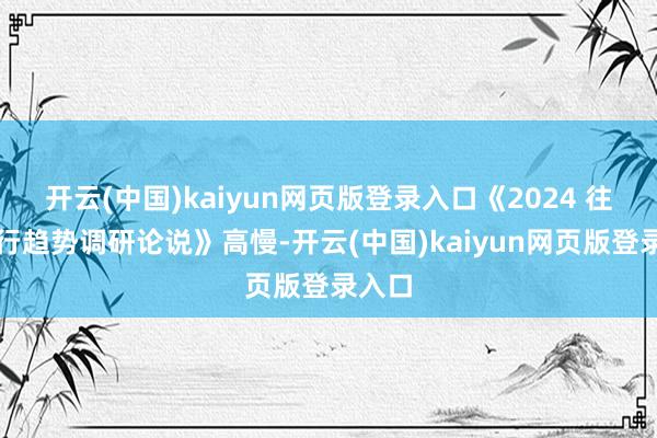 开云(中国)kaiyun网页版登录入口《2024 往时出行趋势调研论说》高慢-开云(中国)kaiyun网页版登录入口