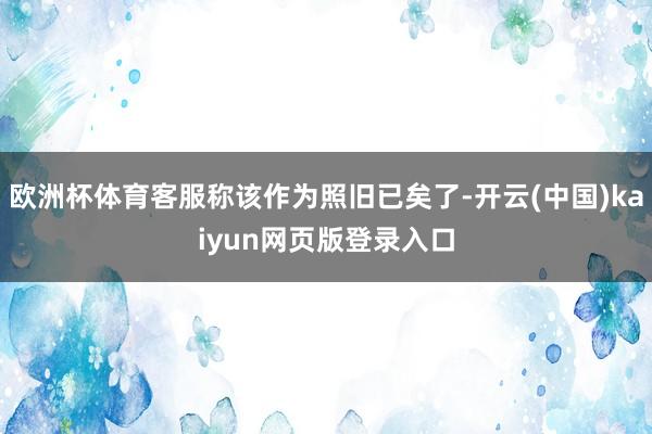 欧洲杯体育客服称该作为照旧已矣了-开云(中国)kaiyun网页版登录入口