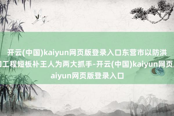 开云(中国)kaiyun网页版登录入口东营市以防洪智力跃升和工程短板补王人为两大抓手-开云(中国)kaiyun网页版登录入口