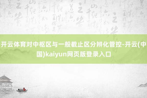 开云体育对中枢区与一般截止区分辨化管控-开云(中国)kaiyun网页版登录入口