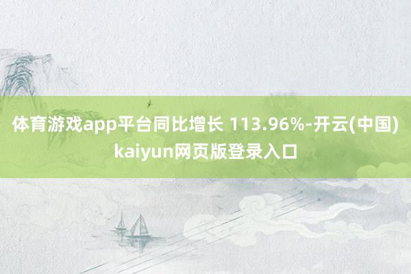 体育游戏app平台同比增长 113.96%-开云(中国)kaiyun网页版登录入口