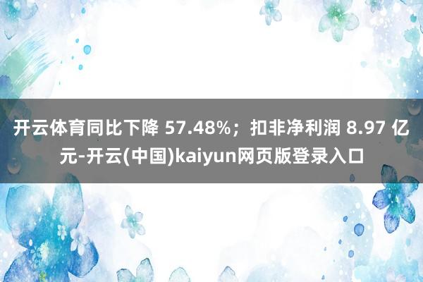 开云体育同比下降 57.48%；扣非净利润 8.97 亿元-开云(中国)kaiyun网页版登录入口