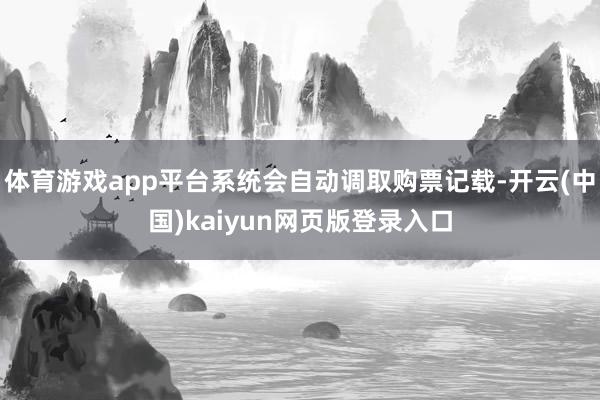 体育游戏app平台系统会自动调取购票记载-开云(中国)kaiyun网页版登录入口