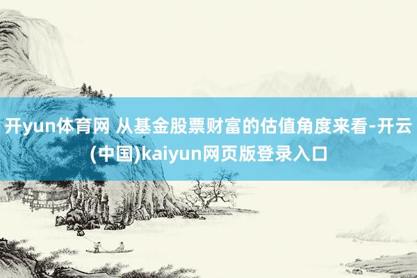 开yun体育网 　　从基金股票财富的估值角度来看-开云(中国)kaiyun网页版登录入口