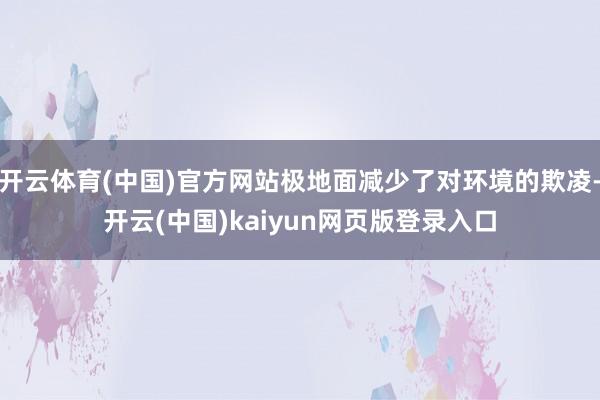 开云体育(中国)官方网站极地面减少了对环境的欺凌-开云(中国)kaiyun网页版登录入口