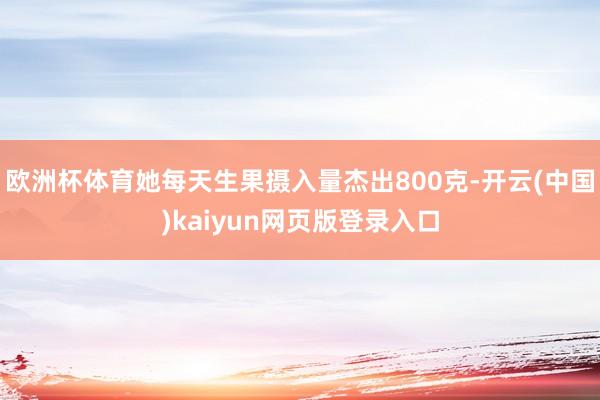 欧洲杯体育她每天生果摄入量杰出800克-开云(中国)kaiyun网页版登录入口